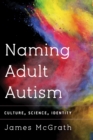 Image for Naming adult autism  : culture, science, identity