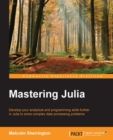 Image for Mastering Julia: develop your analytical and programming skills further in Julia to solve complex data processing problems