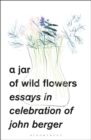 Image for A jar of wild flowers: essays in celebration of John Berger
