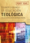 Image for Transformando la educacion teologica: Una guia practica para el aprendizaje integrado