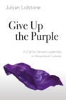 Image for Give up the purple: a call for servant leadership in hierarchical cultures