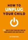 Image for How to unplug your child: 101 ways to help your kids turn off their gadgets and enjoy real life
