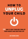 Image for How to Unplug Your Child: 101 Ways to Help Your Kids Turn Off Their Gadgets and Enjoy Real Life