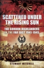 Image for Scattered under the rising sun: the Gordon Highlanders in the Far East, 1941-1945