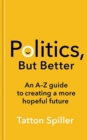Image for Politics, but better  : an A-Z guide to creating a more hopeful future
