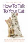 Image for How to talk to your cat: the secret of how to make your favourite pet your best friend