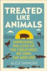 Image for Treated like animals  : improving the lives of the creatures we own, eat and use