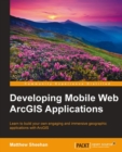 Image for Developing mobile web ArcGIS applications: learn to build your own engaging and immersive geographic applications with ArcGIS