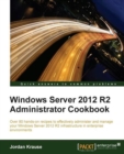 Image for Windows Server 2012 R2 administrator cookbook: over 80 hands-on recipes to effectively administer and manage your Windows Server 2012 R2 infrastructure in enterprise environments