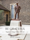 Image for Be grateful: Brighton college&#39;s fallen, 1939-45