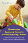 Image for Observing and developing schematic behaviour in young children: a professional&#39;s guide for supporting children&#39;s learning, play and development