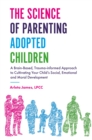 Image for The science of parenting adopted children: a brain-based, trauma-informed approach to cultivating your child&#39;s social, emotional and moral development