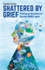 Image for Shattered by grief: picking up the pieces to become whole again