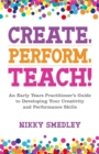 Image for Create, perform, teach!: an early years practitioner&#39;s guide to developing your creativity and performance skills