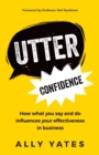Image for Utter confidence  : how what you say and do influences your effectiveness in business