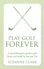Image for Play golf forever: a physiotherapist&#39;s guide to golf fitness and health for the over 50s