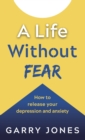 Image for A life without fear: how to release your depression and anxiety