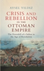Image for Crisis and rebellion in the Ottoman Empire  : the downfall of a sultan in the age of revolution