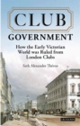 Image for Club government  : how the early Victorian world was ruled from London clubs