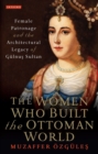 Image for The women who built the Ottoman world  : female patronage and the architectural legacy of Gulnus Sultan
