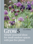Image for Grow 5  : simple seasonal recipes for small outdoor spaces with just five plants