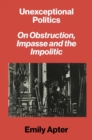 Image for Unexceptional politics: on obstruction, impasse, and the impolitic