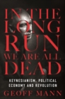 Image for In the long run we are all dead: Keynesianism, political economy, and revolution