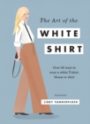 Image for The Art of the White Shirt : Over 30 Ways to Wear a White T-Shirt, Blouse or Shirt