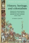Image for History, Heritage, and Colonialism: Historical Consciousness, Britishness, and Cultural Identity in New Zealand, 1870-1940