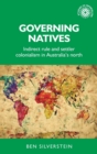 Image for Governing natives  : indirect rule and settler colonialism in Australia&#39;s North
