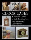 Image for Clock cases: a practical guide to their construction, restoration and conservation