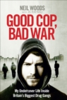 Image for Good cop, bad war  : my life undercover inside Britain&#39;s biggest drugs gangs