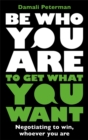 Image for Be who you are to get what you want  : negotiating to win, whoever you are