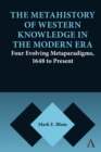 Image for The metahistory of Western knowledge in the modern era  : four evolving metaparadigms, 1648 to present