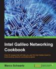 Image for Intel Galileo networking cookbook: over 45 recipes that will help you use the Intel Galileo board to build exciting network-connected projects