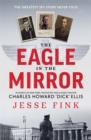 Image for The eagle in the mirror  : in search of war hero, master spy and alleged traitor Charles Howard &#39;Dick&#39; Ellis