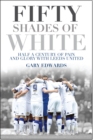 Image for Fifty shades of white: half a century of pain and glory with Leeds United