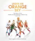 Image for Under an orange sky  : the story of the Vitality Hockey Women&#39;s World Cup, London 2018