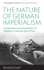 Image for The nature of German imperialism: conservation and the politics of wildlife in colonial East Africa