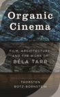 Image for Organic cinema: film, architecture, and the work of Bela Tarr