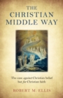 Image for The Christian middle way: the case against Christian belief but for Christian faith