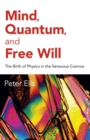 Image for Mind, quantum, and free will  : the birth of physics in the sensuous cosmos