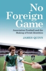 Image for No foreign game  : association football and the making of Irish identities