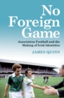 Image for No Foreign Game: Association Football and the Making of Irish Identities