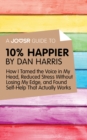 Image for Joosr Guide to... 10% Happier by Dan Harris: How I Tamed the Voice in My Head, Reduced Stress Without Losing My Edge, and Found Self-Help That Actually Works.