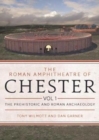 Image for The Roman amphitheatre of ChesterVolume 1,: The prehistoric and Roman archaeology