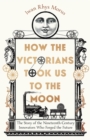 Image for How the Victorians took us to the moon  : the story of the nineteenth-century innovators who forged the future