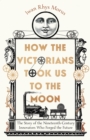 Image for How the Victorians took us to the moon: the story of the nineteenth-century innovators who forged the future