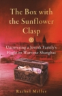 Image for The box with the sunflower clasp  : uncovering a Jewish family&#39;s flight to wartime Shanghai