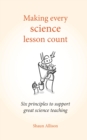 Image for Making every science lesson count: six principles to support great science teaching